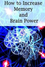 How To Increase Memory And Brain Power: Proven Strategies On How To Increase Brain Capacity, Speed and Power