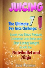 Juicing: The Ultimate 7 Day Juice Challenge: Lower your Blood Pressure, Cholesterol, Acid Reflux and Start Losing Weight all wi
