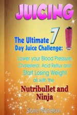Juicing: The Ultimate 7 Day Juice Challenge: Lower your Blood Pressure, Cholesterol, Acid Reflux and Start Losing Weight all wi