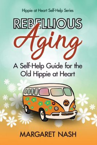Rebellious Aging: A Self-help Guide for the Old Hippie at Heart