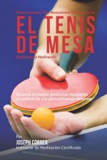 Como Alcanzar una Mentalidad Mas Fuerte en el Tenis de Mesa Utilizando la Meditacion: Alcance su mayor potencial mediante el control de sus pensamient