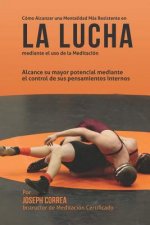 Como Alcanzar una Mentalidad Mas Resistente en la Lucha mediante el uso de la meditacion: Alcance su mayor potencial mediante el control de sus pensam