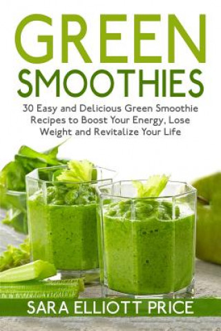 Green Smoothies: 30 Easy and Delicious Green Smoothie Recipes to Boost Your Energy, Lose Weight and Revitalize Your Life