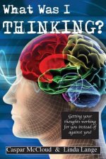 What Was I Thinking?: Get your thoughts working for you not against you