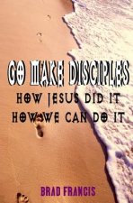 Go Make Disciples: How Jesus Did It, How We Can Do It