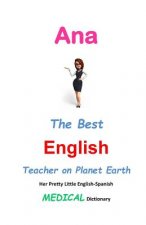 Ana, The Best English Teacher on Planet Earth: Her Pretty Little English-Spanish Medical Dictionary