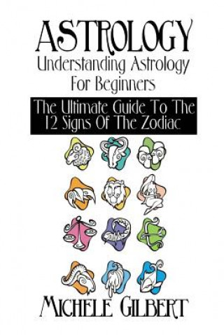 Astrology: Understanding Astrology For Beginners: The Ultimate Guide To The 12 Signs Of The Zodiac