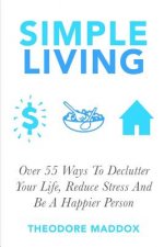 Simple Living: Over 55 Ways To Declutter Your Life, Reduce Stress And Be a Happier Person