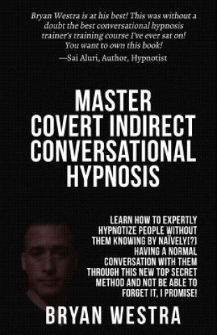 Master Covert Indirect Conversational Hypnosis: Learn How To Expertly Hypnotize People without them Knowing By Naively[?] Having A Normal Conversation
