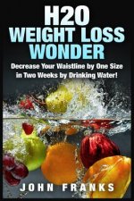 H2O Weight Loss Wonder: Decrease Your Waistline by One Size in Two Weeks by Drinking Water!