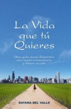 La Vida Que Tu Quieres: Una Guia Para Despertar Una Nueva Consciencia y Tomar Accion