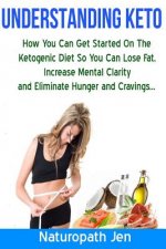 Understanding Keto: How You Can Get Started on the Ketogenic Diet so that you can Lose Fat, Increase Mental Clarity and Eliminate Hunger a