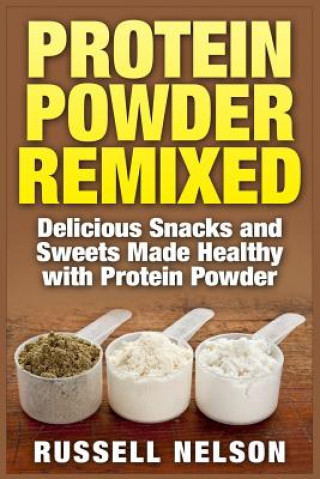 Protein Powder Remixed: Delicious Snacks and Sweets Made Healthy with Protein Powder