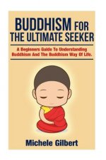 Buddhism For The Ultimate Seeker: Understanding Buddhism And The Buddhism Way Of Life