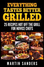 Everything Tastes Better Grilled: 25 Recipes Hot off the Grill for Novice Chefs