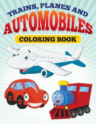 Planes and Trains and Automoblies: Coloring Book of trains, planes and automobiles!