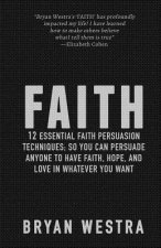 Faith: 12 Essential Faith Persuasion Techniques; So You Can Persuade Anyone To Have Faith, Hope, and Love In Whatever You Wan