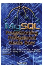 MySQL Programming Professional Made Easy: Expert MySQL Programming Language Success in a Day for Any Computer User!