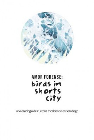 Amor Forense: Birds in shorts city.: Anthology of bodies writing in San Diego