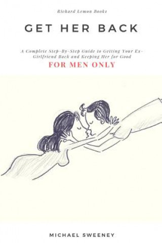 Get Her Back: FOR MEN ONLY - A Complete Step-by-Step Guide on How to Get Your Ex Girlfriend Back and Keep Her for Good