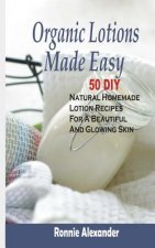 Organic Lotions Made Easy: 50 DIY Natural Homemade Lotion Recipes For A Beautiful And Glowing Skin