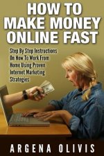 How To Make Money Online Fast: Step By Step Instructions On How To Work From Home Using Proven Internet Marketing Strategies