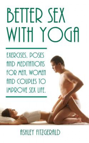 Better Sex With Yoga: Exercises, poses and meditations for men, women and couples to improve sex life.