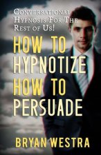 How To Hypnotize How To Persuade: Conversational Hypnosis For The Rest Of Us!