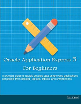 Oracle Application Express 5 For Beginners (B/W Edition): Develop Web Apps for Desktop and Latest Mobile Devices