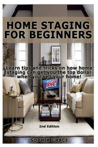 Home Staging for Beginners: Learn Tips and Tricks on How Home Staging Can Get You the Top Dollar When You Sell Your Home! (Sophia Grace)(Miękka)