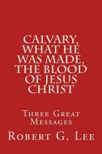 Calvary, What He was Made, The Blood of Jesus Christ: Three Great Messages
