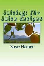 Juicing: 70+ Juice Recipes: Feel good from the inside out