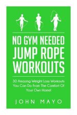 No Gym Needed- Jump Rope Workouts: 30 Amazing Weight Loss Workouts You Can Do From The Comfort Of Your Own Home!