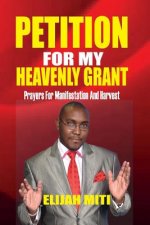 Petition For My Heavenly Grant: Prayers For Manifestation And Harvest