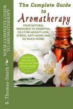 Your Complete Guide to Aromatherapy: Your Natural Resource to Essential Oils for Weight-Loss, Stress, Anti-Aging and so much more with easy reference