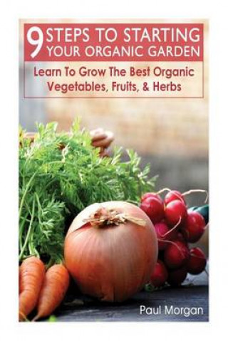 9 Steps to Starting Your Organic Garden: Learn to Grow the Best Organic Vegetables, Fruits, & Herbs