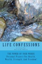 Life Confessions: The Power Of Your Words, Personal Prayers For Health, Wealth, Strength And Freedom!