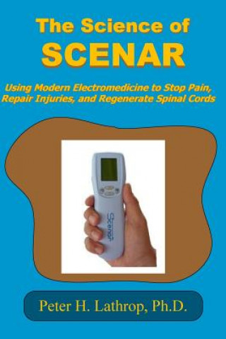 The Science of SCENAR: Self Controlled Energic Neuroadaptive Regulator: Using Modern Electromedicine to Stop Pain, Repair Injuries, and Regen