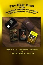 The Holy Grail of the Successful Tangible and Intangible, Sales Management Profession: Book III of the Hoodwinking mini-series