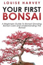 Your First Bonsai: A Beginners Guide To Bonsai Growing, Bonsai Care and Understanding The Bonsai
