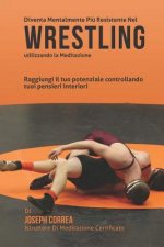 Diventare mentalmente resistente nel Wrestling utilizzando la meditazione: Raggiungi il tuo potenziale controllando i tuoi pensieri interiori