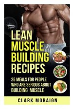 Lean Muscle Building Recipes: 25 Meals for People Who are Serious About Building Muscle