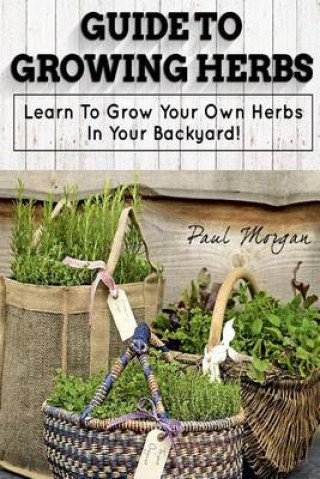 Guide to Growing Herbs: Learn to Grow Your Own Herbs in Your Backyard