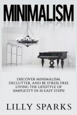 Minimalism - Lilly Sparks: Discover Minimalism, Declutter, And Be Stress Free Living The Lifestyle Of Simplicity In 10 Easy Steps!
