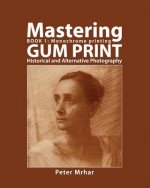 Mastering Gum Print - Book 1: Monochrome Printing: Historical and Alternative Photography
