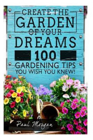 Create the Garden of Your Dreams: 100 Gardening Tips You Wish You Knew!