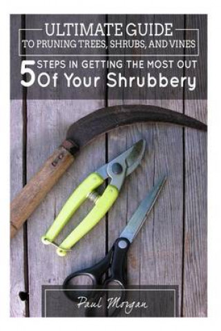 Ultimate Guide to Pruning Trees, Shrubs, and Vines: 5 Steps in Getting the Most Out of Your Shrubbery