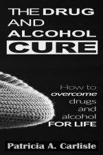 The drug and alcohol cure: How to overcome drugs and alcohol for life