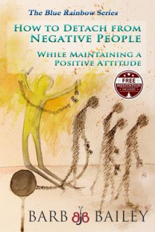 How to Detach from Negative People: : While Maintaining a Positive Attitude