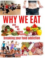 Why We Eat...and why we keep eating: breaking your food addiction